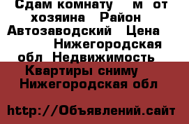 Сдам комнату 13 м, от хозяина › Район ­ Автозаводский › Цена ­ 8 000 - Нижегородская обл. Недвижимость » Квартиры сниму   . Нижегородская обл.